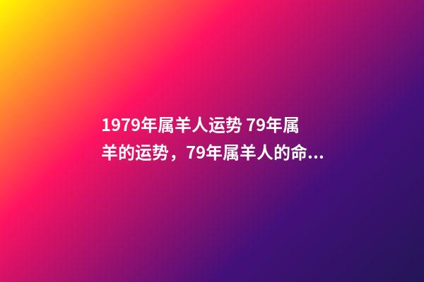 1979年属羊人运势 79年属羊的运势，79年属羊人的命运